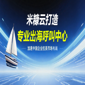 米糠云打造專業(yè)出海呼叫中心，加速中國(guó)企業(yè)拉美市場(chǎng)布局
